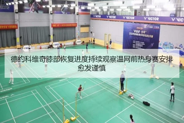 德约科维奇膝部恢复进度持续观察温网前热身赛安排愈发谨慎