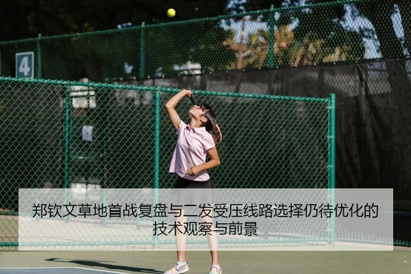 郑钦文草地首战复盘与二发受压线路选择仍待优化的技术观察与前景